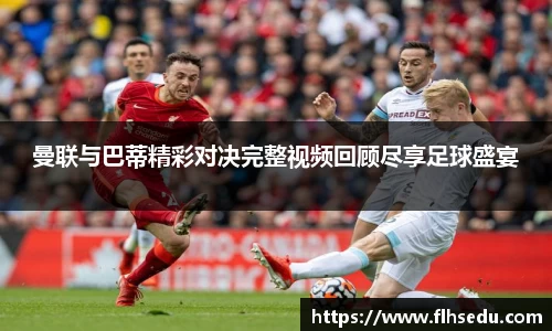 曼联与巴蒂精彩对决完整视频回顾尽享足球盛宴