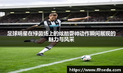 足球明星在绿茵场上的炫酷耍帅动作瞬间展现的魅力与风采